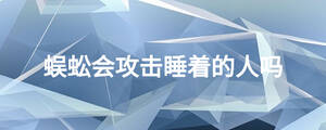 蜈蚣會攻擊睡著的人嗎
