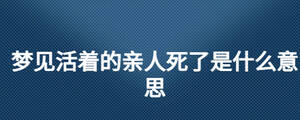 夢見活著的親人死了是什么意思