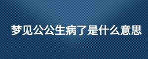 夢(mèng)見(jiàn)公公生病了是什么意思