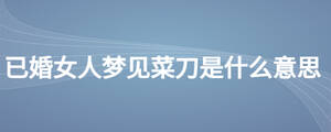 已婚女人夢見菜刀是什么意思