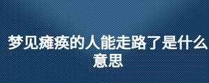 夢見癱瘓的人能走路了是什么意思