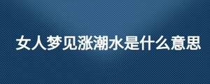 女人夢(mèng)見漲潮水是什么意思