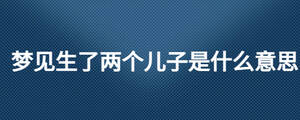 夢(mèng)見生了兩個(gè)兒子是什么意思