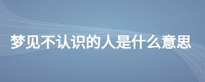 夢見不認(rèn)識(shí)的人是什么意思