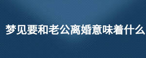 夢見要和老公離婚意味著什么