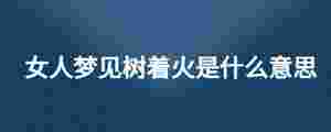 女人夢(mèng)見(jiàn)樹(shù)著火是什么意思