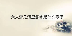 女人夢(mèng)見河里漲水是什么意思