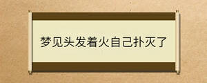 夢(mèng)見頭發(fā)著火自己撲滅了