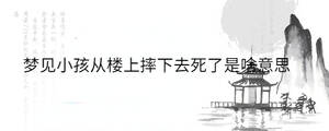 夢見小孩從樓上摔下去死了是啥意思