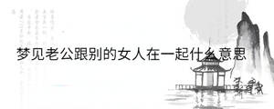 夢見老公跟別的女人在一起什么意思