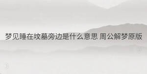 夢見睡在墳?zāi)古赃吺鞘裁匆馑?周公解夢原版