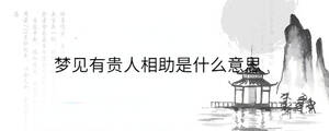 夢(mèng)見(jiàn)有貴人相助是什么意思