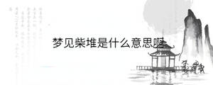 夢(mèng)見柴堆是什么意思啊