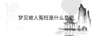 夢(mèng)見被人冤枉是什么意思