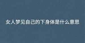 女人夢(mèng)見自己的下身體是什么意思
