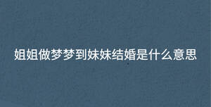 姐姐做夢(mèng)夢(mèng)到妹妹結(jié)婚是什么意思