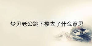 夢(mèng)見(jiàn)老公跳下樓去了什么意思
